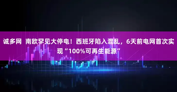 诚多网  南欧罕见大停电！西班牙陷入混乱，6天前电网首次实现“100%可再生能源”