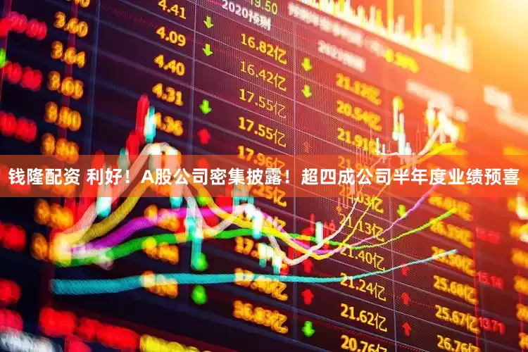 钱隆配资 利好！A股公司密集披露！超四成公司半年度业绩预喜