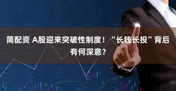 简配资 A股迎来突破性制度！“长钱长投”背后有何深意？