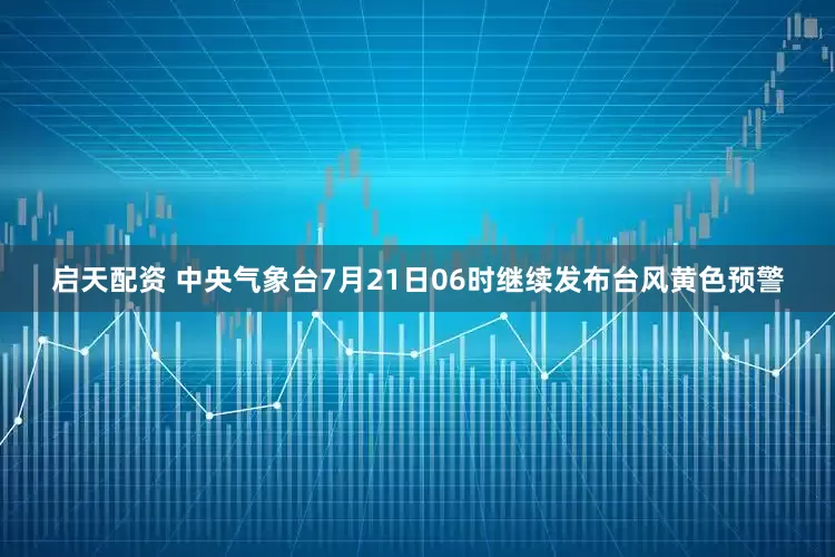 启天配资 中央气象台7月21日06时继续发布台风黄色预警
