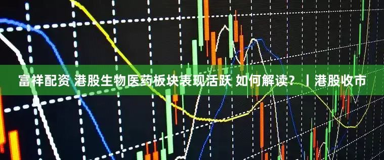 富祥配资 港股生物医药板块表现活跃 如何解读？丨港股收市