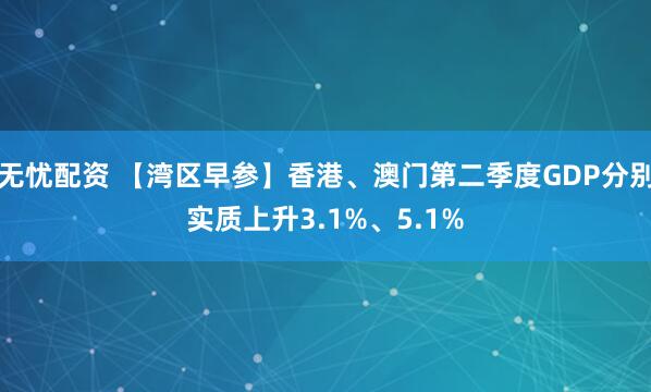 无忧配资 【湾区早参】香港、澳门第二季度GDP分别实质上升3.1%、5.1%