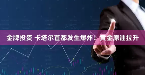 金牌投资 卡塔尔首都发生爆炸！黄金原油拉升