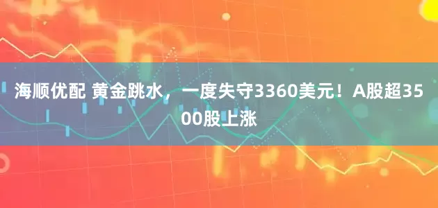 海顺优配 黄金跳水，一度失守3360美元！A股超3500股上涨