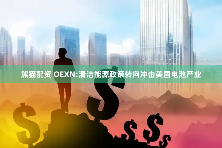 熊猫配资 OEXN:清洁能源政策转向冲击美国电池产业