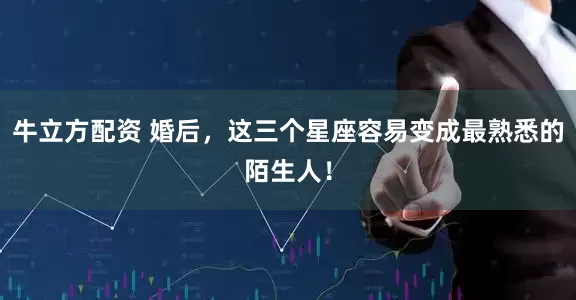 牛立方配资 婚后，这三个星座容易变成最熟悉的陌生人！