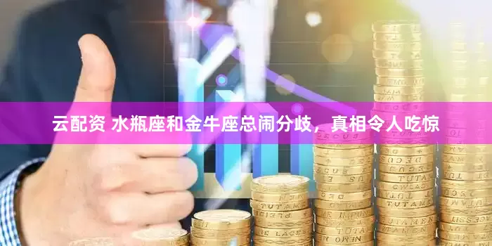 云配资 水瓶座和金牛座总闹分歧，真相令人吃惊