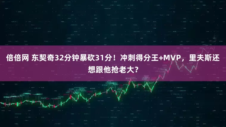 倍倍网 东契奇32分钟暴砍31分！冲刺得分王+MVP，里夫斯还想跟他抢老大？