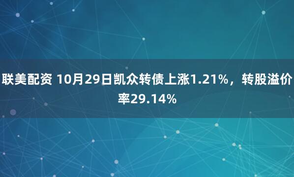 联美配资 10月29日凯众转债上涨1.21%，转股溢价率29.14%