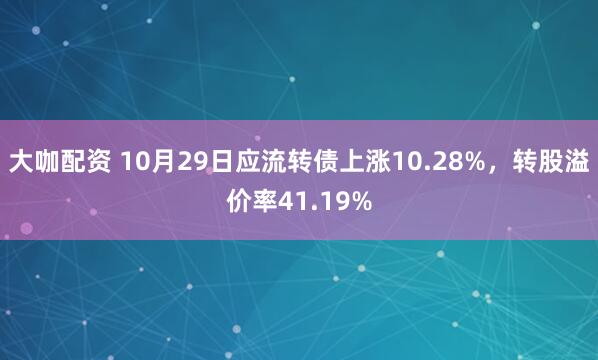 大咖配资 10月29日应流转债上涨10.28%，转股溢价率41.19%
