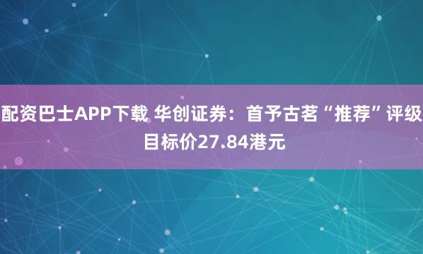 配资巴士APP下载 华创证券：首予古茗“推荐”评级 目标价27.84港元