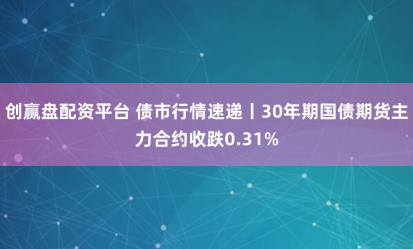 创赢盘配资平台 债市行情速递丨30年期国债期货主力合约收跌0.31%
