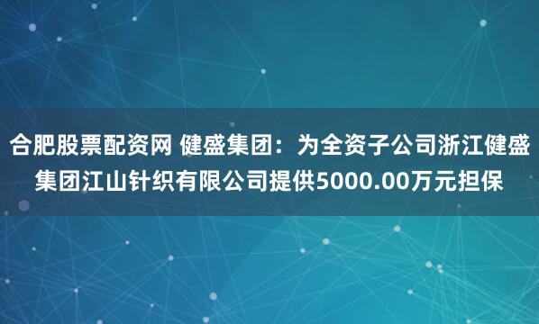 合肥股票配资网 健盛集团：为全资子公司浙江健盛集团江山针织有限公司提供5000.00万元担保
