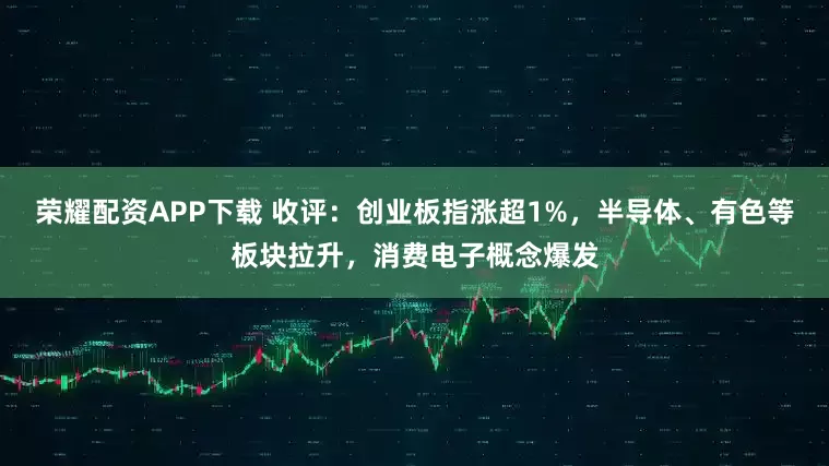 荣耀配资APP下载 收评：创业板指涨超1%，半导体、有色等板块拉升，消费电子概念爆发