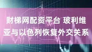 财梯网配资平台 玻利维亚与以色列恢复外交关系