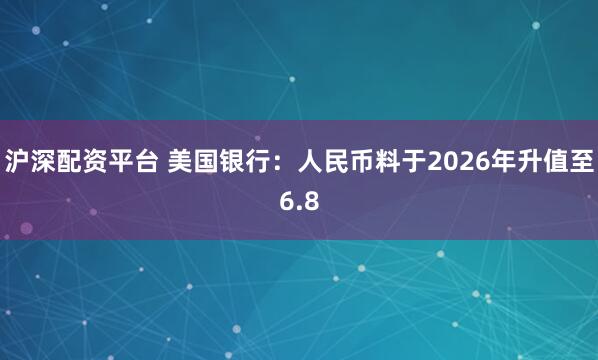 沪深配资平台 美国银行：人民币料于2026年升值至6.8