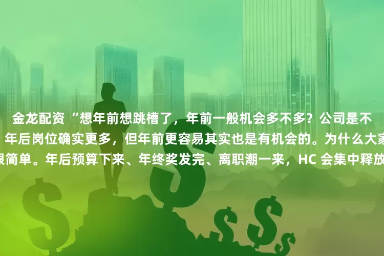 金龙配资 “想年前想跳槽了，年前一般机会多不多？公司是不是都等年后再招？”先说结论：年后岗位确实更多，但年前更容易其实也是有机会的。为什么大家都觉得年后机会多？原因很简单。年后预算下来、年终奖发完、离职潮一来，HC 会集中释放，这是客观事实。所以单纯看岗位数量，年后一定比年前多。但很多人忽略了一点：投的人也会成倍增加。年后一到，拿完年终奖准备跳槽的、年前观望的、应届和社招一起冲，HR 的简历池直接