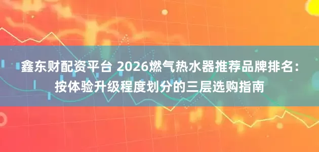 鑫东财配资平台 2026燃气热水器推荐品牌排名：按体验升级程度划分的三层选购指南