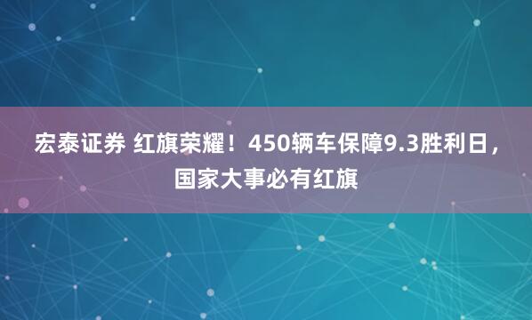 宏泰证券 红旗荣耀！450辆车保障9.3胜利日，国家大事必有红旗