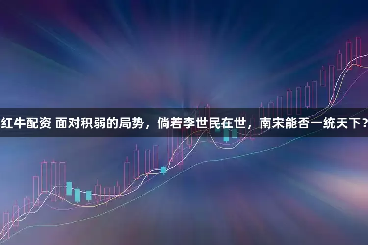 红牛配资 面对积弱的局势，倘若李世民在世，南宋能否一统天下？