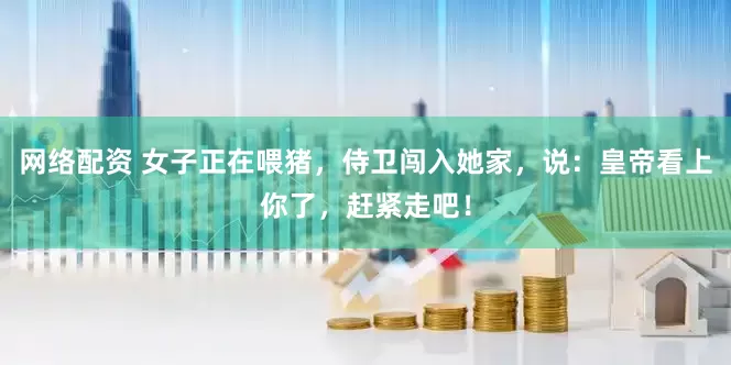 网络配资 女子正在喂猪，侍卫闯入她家，说：皇帝看上你了，赶紧走吧！