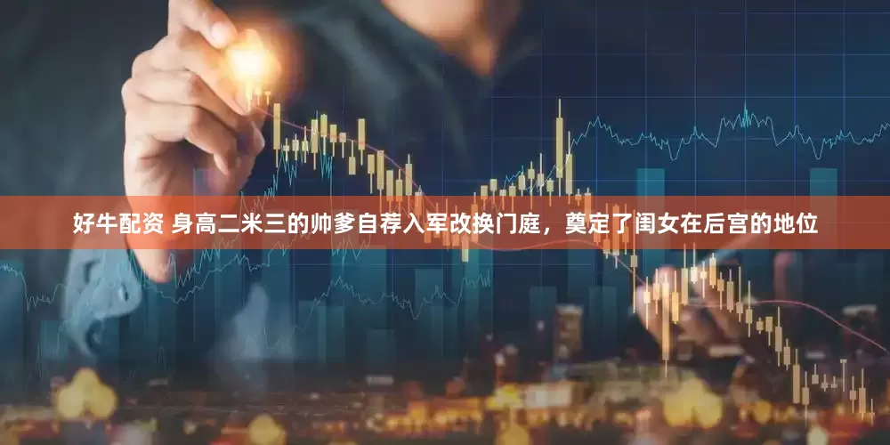 好牛配资 身高二米三的帅爹自荐入军改换门庭，奠定了闺女在后宫的地位