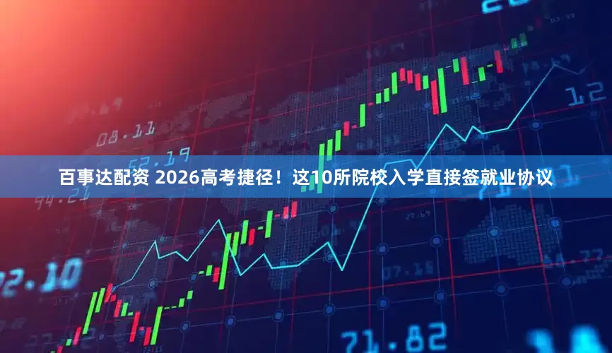 百事达配资 2026高考捷径！这10所院校入学直接签就业协议